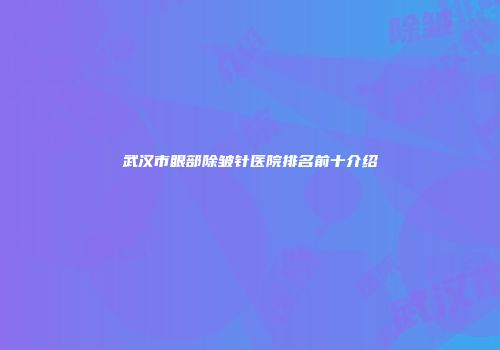 武汉市眼部除皱针医院排名前十介绍
