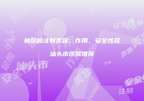 玻尿酸注射美容：作用、安全性及汕头市医院推荐