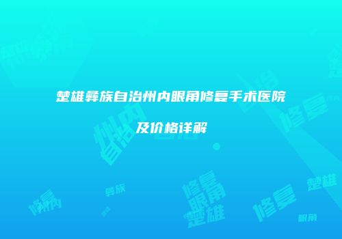 楚雄彝族自治州内眼角修复手术医院及价格详解
