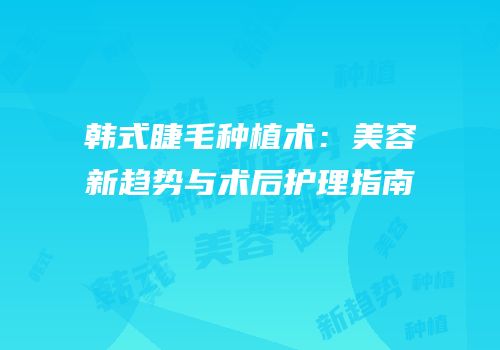 韩式睫毛种植术：美容新趋势与术后护理指南