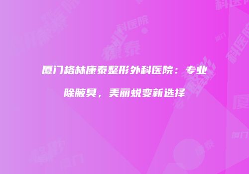 厦门格林康泰整形外科医院：专业除腋臭，美丽蜕变新选择