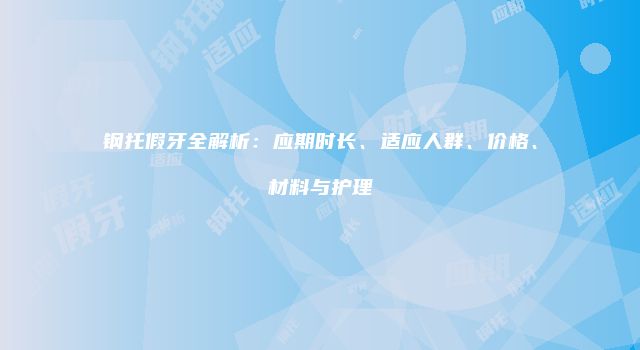钢托假牙全解析：应期时长、适应人群、价格、材料与护理