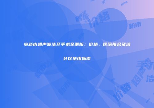阜新市超声波洁牙手术全解析：价格、医院排名及洁牙仪使用指南