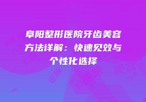 阜阳整形医院牙齿美容方法详解：快速见效与个性化选择