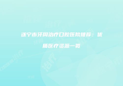 遂宁市牙周治疗口腔医院推荐：优质医疗资源一览