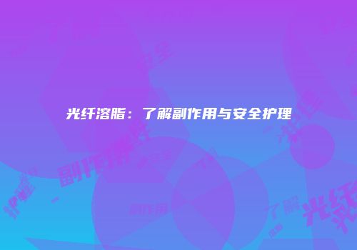 光纤溶脂：了解副作用与安全护理