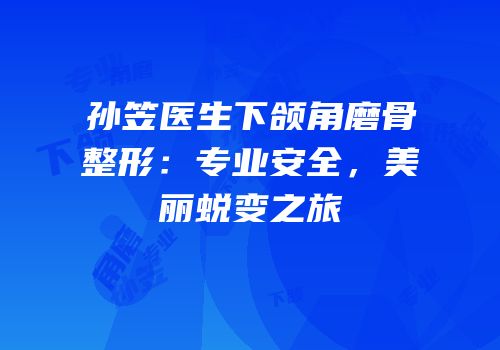 孙笠医生下颌角磨骨整形：专业安全，美丽蜕变之旅