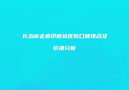 长治市去痘印痘坑医院口碑排名及价格分析