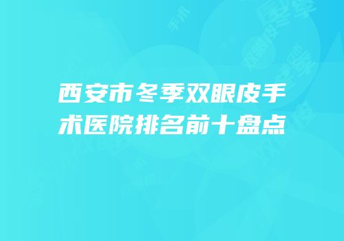 西安市冬季双眼皮手术医院排名前十盘点