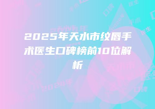 2025年天水市纹唇手术医生口碑榜前10位解析