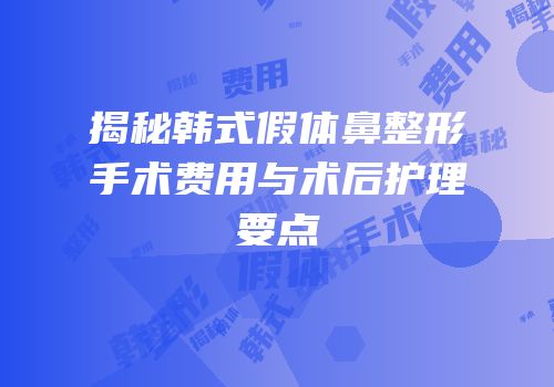 揭秘韩式假体鼻整形手术费用与术后护理要点