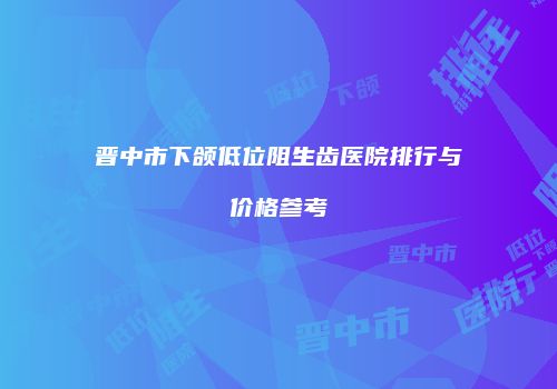 晋中市下颌低位阻生齿医院排行与价格参考