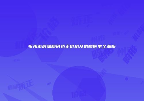 忻州市唇部畸形矫正价格及机构医生全解析