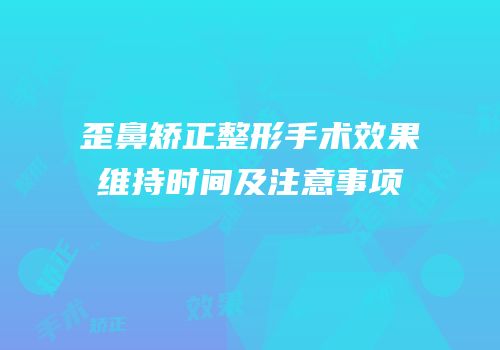 歪鼻矫正整形手术效果维持时间及注意事项