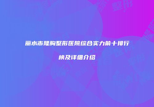 丽水市隆胸整形医院综合实力前十排行榜及详细介绍