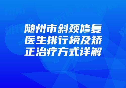 随州市斜颈修复医生排行榜及矫正治疗方式详解