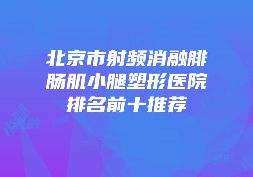 北京市射频消融腓肠肌小腿塑形医院排名前十推荐