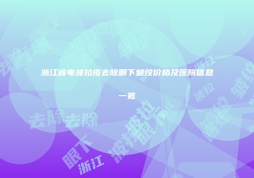 浙江省电波拉皮去除眼下皱纹价格及医院信息一览