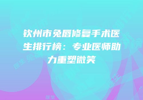 钦州市兔唇修复手术医生排行榜：专业医师助力重塑微笑
