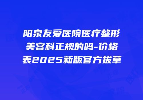 阳泉友爱医院医疗整形美容科正规的吗-价格表2025新版官方拔草