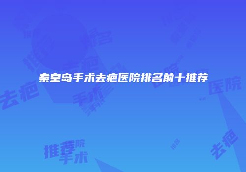 秦皇岛手术去疤医院排名前十推荐