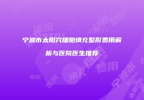 宁波市太阳穴细胞填充整形费用解析与医院医生推荐