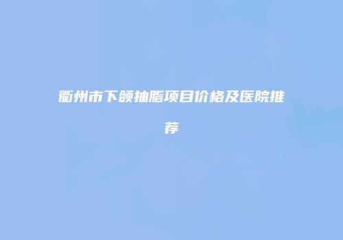 衢州市下颌抽脂项目价格及医院推荐