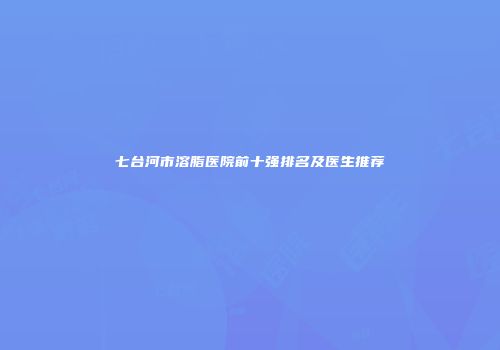 七台河市溶脂医院前十强排名及医生推荐