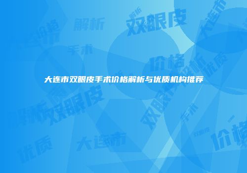 大连市双眼皮手术价格解析与优质机构推荐