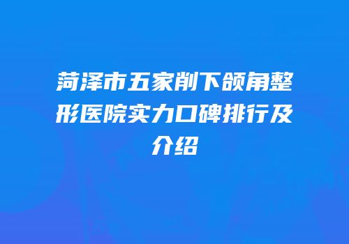 菏泽市五家削下颌角整形医院实力口碑排行及介绍