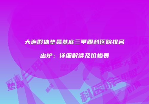 大连假体垫鼻基底三甲眼科医院排名出炉：详细解读及价格表