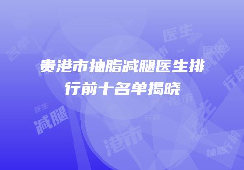 贵港市抽脂减腿医生排行前十名单揭晓