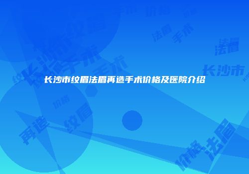 长沙市纹眉法眉再造手术价格及医院介绍