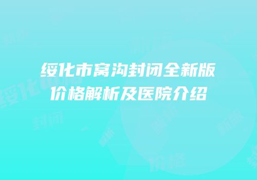 绥化市窝沟封闭全新版价格解析及医院介绍
