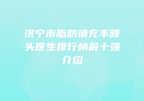 济宁市脂肪填充丰额头医生排行榜前十强介绍
