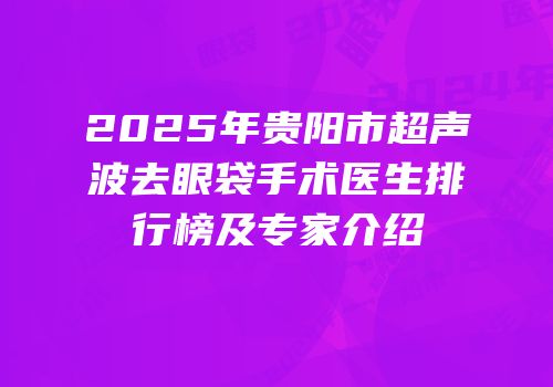 2025年贵阳市超声波去眼袋手术医生排行榜及专家介绍