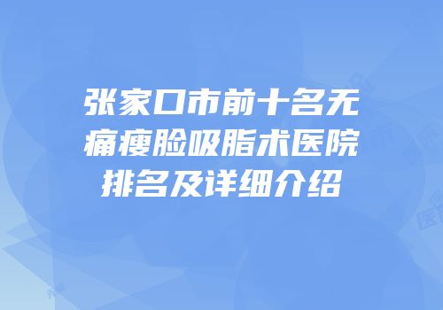 张家口市前十名无痛瘦脸吸脂术医院排名及详细介绍
