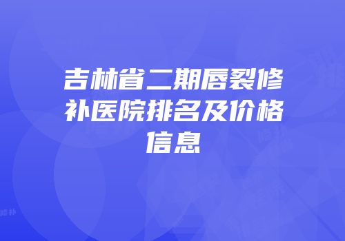 吉林省二期唇裂修补医院排名及价格信息