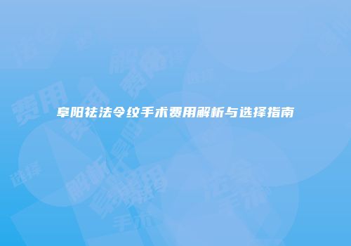 阜阳祛法令纹手术费用解析与选择指南