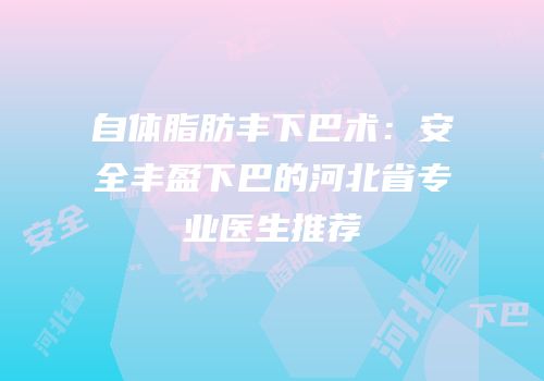 自体脂肪丰下巴术：安全丰盈下巴的河北省专业医生推荐