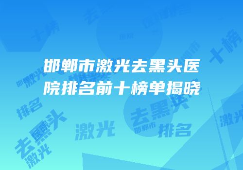 邯郸市激光去黑头医院排名前十榜单揭晓