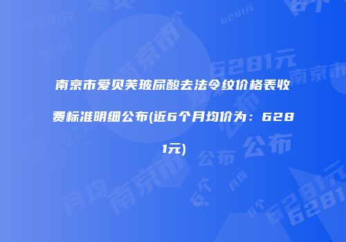 南京市爱贝芙玻尿酸去法令纹价格表收费标准明细公布(近6个月均价为：6281元)