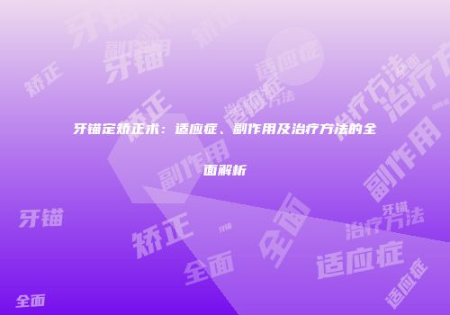 牙锚定矫正术：适应症、副作用及治疗方法的全面解析