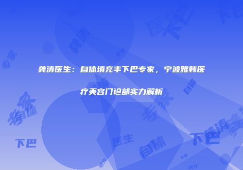 龚涛医生：自体填充丰下巴专家，宁波雅韩医疗美容门诊部实力解析