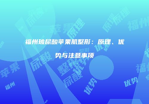 福州玻尿酸苹果肌整形：原理、优势与注意事项