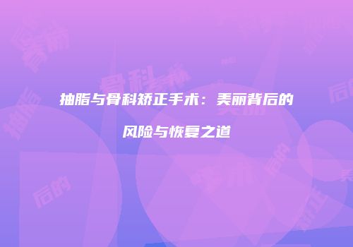 抽脂与骨科矫正手术：美丽背后的风险与恢复之道