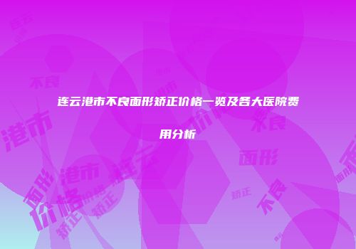 连云港市不良面形矫正价格一览及各大医院费用分析