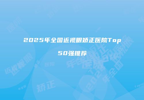 2025年全国近视眼矫正医院Top50强推荐