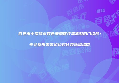 百色市中医院与百色泰颜医疗美容整形门诊部：专业整形美容机构对比及选择指南