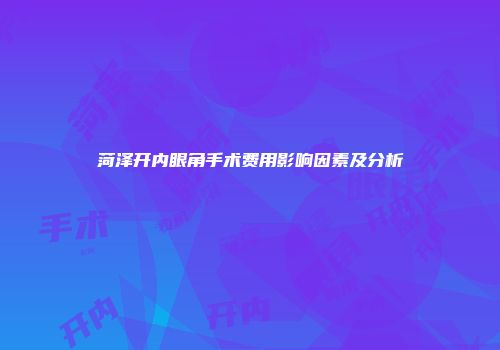 菏泽开内眼角手术费用影响因素及分析